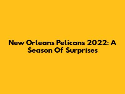 New Orleans Pelicans 2022: A Season Of Surprises