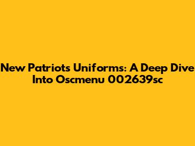 New Patriots Uniforms: A Deep Dive Into Oscmenu 002639sc