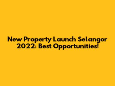 New Property Launch Selangor 2022: Best Opportunities!