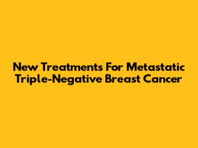 New Treatments For Metastatic Triple-Negative Breast Cancer