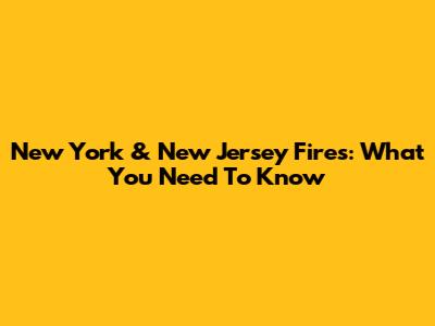 New York & New Jersey Fires: What You Need To Know
