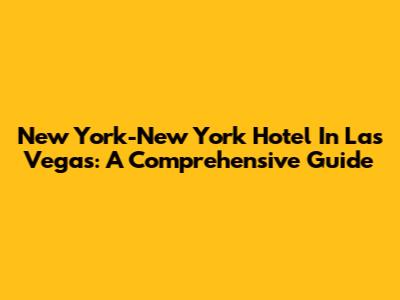New York-New York Hotel In Las Vegas: A Comprehensive Guide