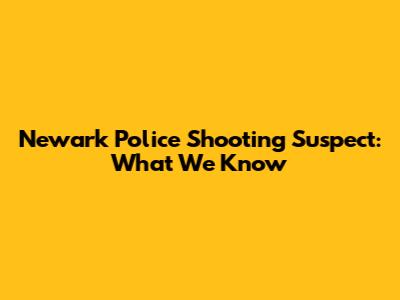 Newark Police Shooting Suspect: What We Know