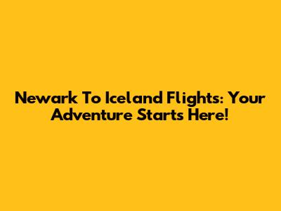 Newark To Iceland Flights: Your Adventure Starts Here!