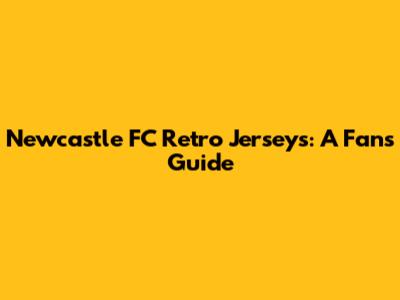 Newcastle FC Retro Jerseys: A Fan's Guide