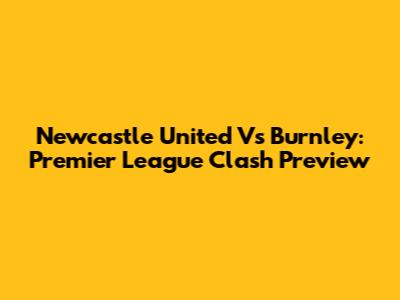Newcastle United Vs Burnley: Premier League Clash Preview