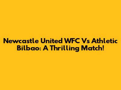 Newcastle United WFC Vs Athletic Bilbao: A Thrilling Match!