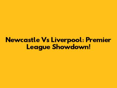 Newcastle Vs Liverpool: Premier League Showdown!