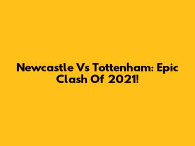 Newcastle Vs Tottenham: Epic Clash Of 2021!