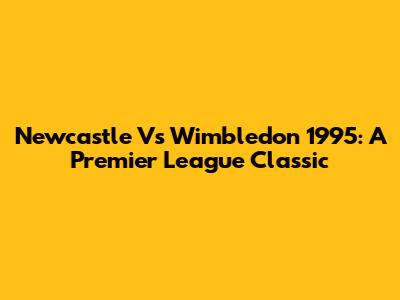 Newcastle Vs Wimbledon 1995: A Premier League Classic