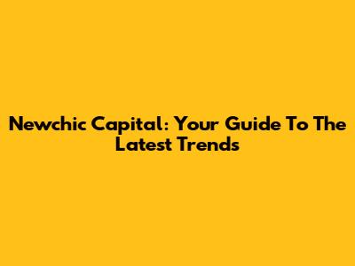 Newchic Capital: Your Guide To The Latest Trends
