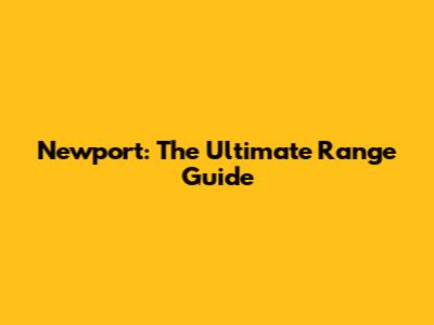 Newport: The Ultimate Range Guide