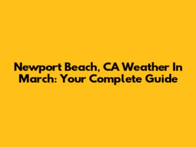 Newport Beach, CA Weather In March: Your Complete Guide