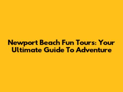 Newport Beach Fun Tours: Your Ultimate Guide To Adventure