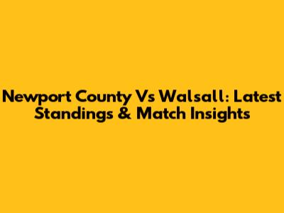 Newport County Vs Walsall: Latest Standings & Match Insights