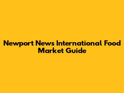 Newport News International Food Market Guide