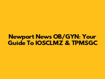 Newport News OB/GYN: Your Guide To IOSCLMZ & TPMSGC