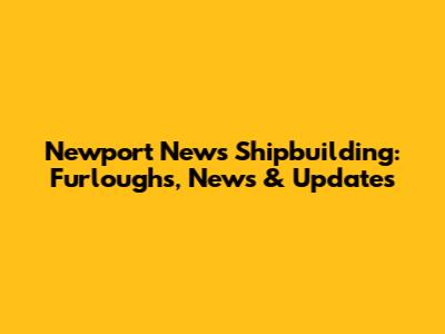 Newport News Shipbuilding: Furloughs, News & Updates