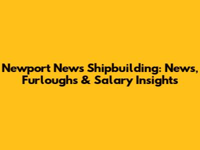 Newport News Shipbuilding: News, Furloughs & Salary Insights