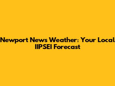 Newport News Weather: Your Local IIPSEI Forecast