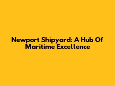 Newport Shipyard: A Hub Of Maritime Excellence