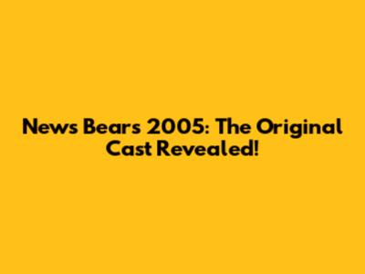 News Bears 2005: The Original Cast Revealed!
