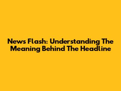 News Flash: Understanding The Meaning Behind The Headline