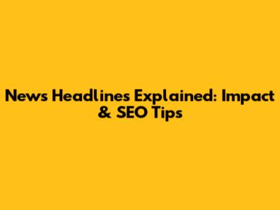 News Headlines Explained: Impact & SEO Tips