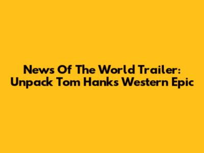 News Of The World Trailer: Unpack Tom Hanks' Western Epic