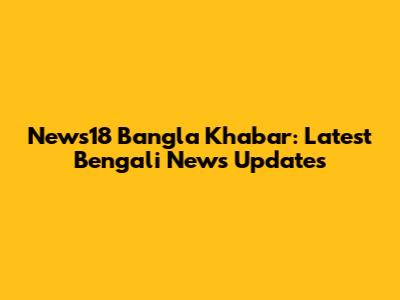 News18 Bangla Khabar: Latest Bengali News Updates