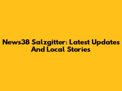 News38 Salzgitter: Latest Updates And Local Stories