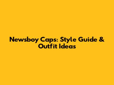 Newsboy Caps: Style Guide & Outfit Ideas