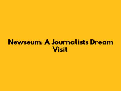 Newseum: A Journalist's Dream Visit