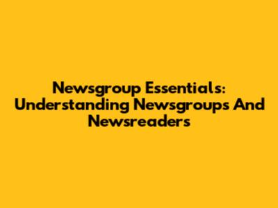 Newsgroup Essentials: Understanding Newsgroups And Newsreaders