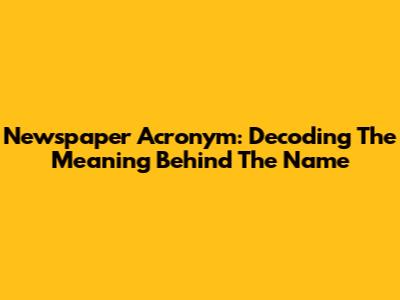Newspaper Acronym: Decoding The Meaning Behind The Name