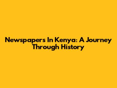 Newspapers In Kenya: A Journey Through History