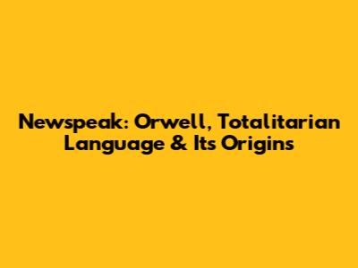 Newspeak: Orwell, Totalitarian Language & Its Origins