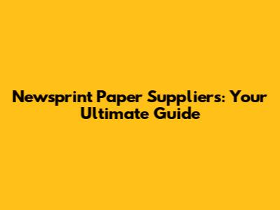 Newsprint Paper Suppliers: Your Ultimate Guide