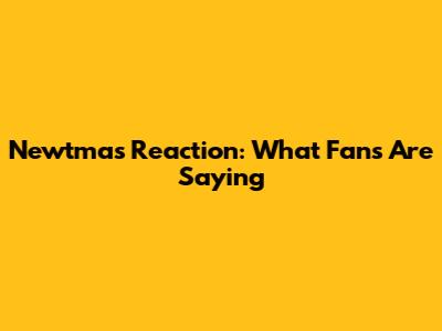 Newtmas Reaction: What Fans Are Saying