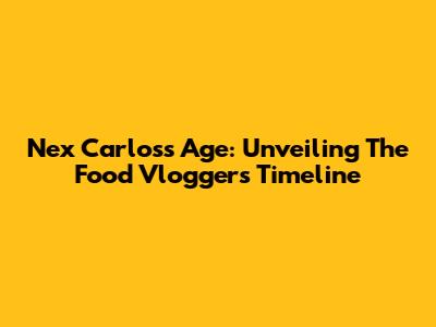 Nex Carlos's Age: Unveiling The Food Vlogger's Timeline