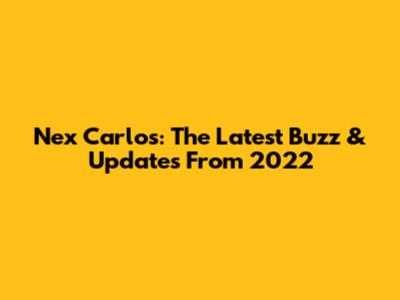 Nex Carlos: The Latest Buzz & Updates From 2022
