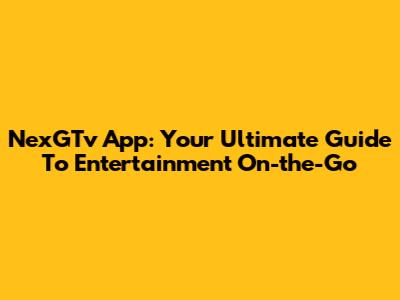NexGTv App: Your Ultimate Guide To Entertainment On-the-Go