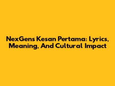 NexGen's 'Kesan Pertama': Lyrics, Meaning, And Cultural Impact