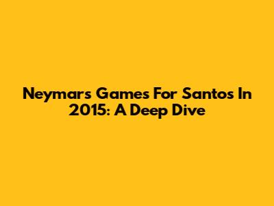 Neymar's Games For Santos In 2015: A Deep Dive