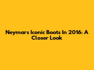 Neymar's Iconic Boots In 2016: A Closer Look