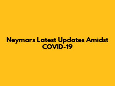 Neymar's Latest Updates Amidst COVID-19