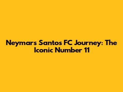 Neymar's Santos FC Journey: The Iconic Number 11