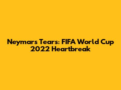 Neymar's Tears: FIFA World Cup 2022 Heartbreak
