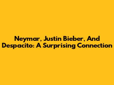 Neymar, Justin Bieber, And Despacito: A Surprising Connection