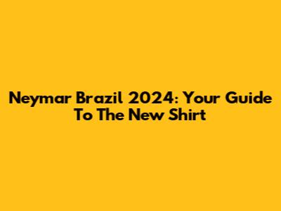 Neymar Brazil 2024: Your Guide To The New Shirt